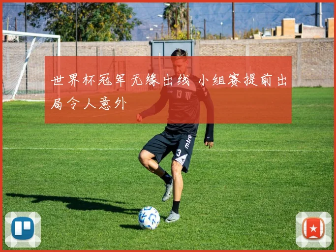 世界杯冠军无缘出线 小组赛提前出局令人意外