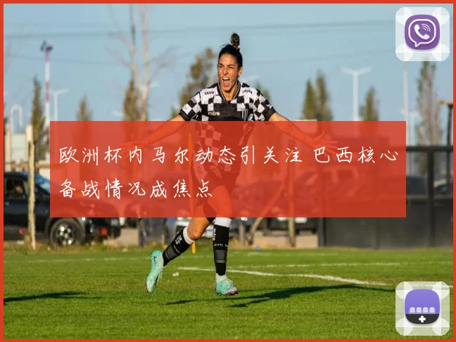 欧洲杯内马尔动态引关注 巴西核心备战情况成焦点