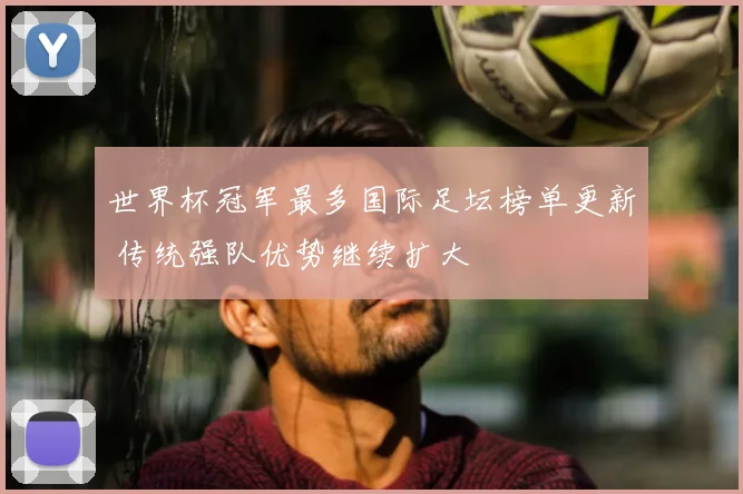 世界杯冠军最多国际足坛榜单更新 传统强队优势继续扩大