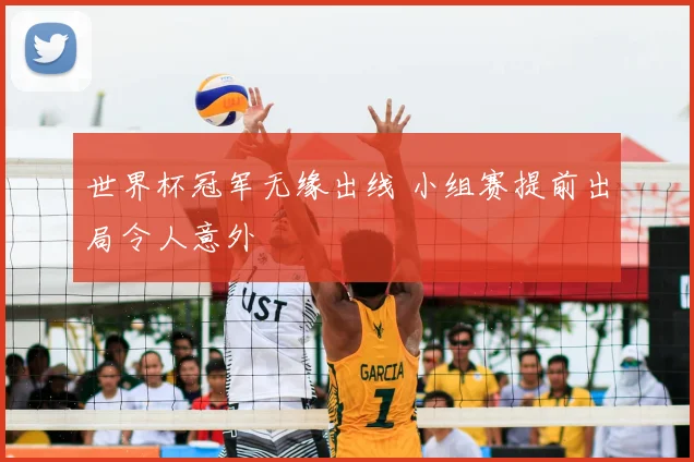 世界杯冠军无缘出线 小组赛提前出局令人意外