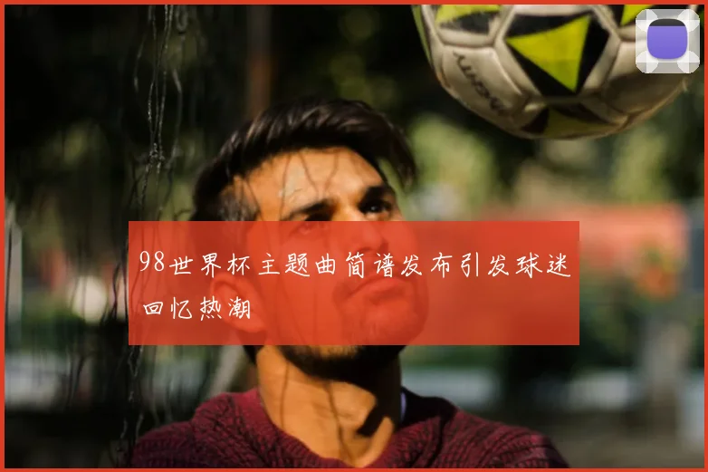 98世界杯主题曲简谱发布引发球迷回忆热潮