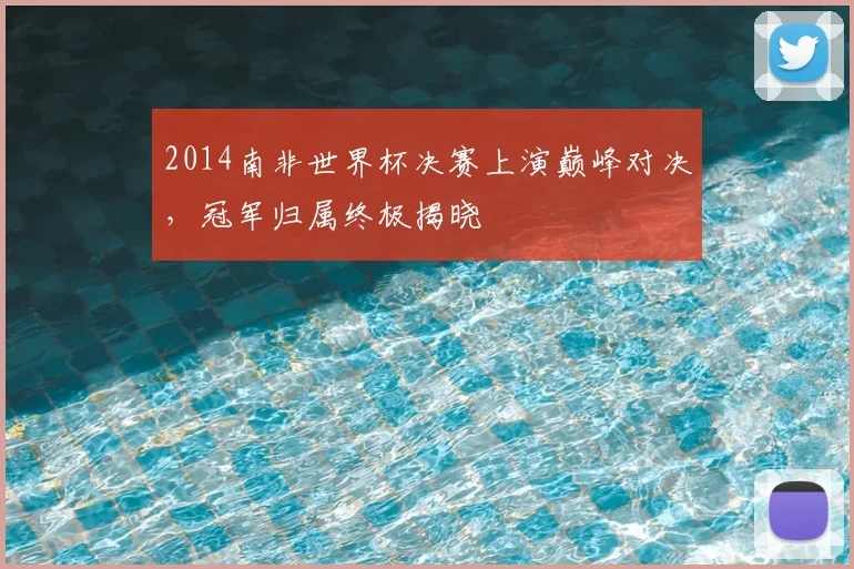 2014南非世界杯决赛上演巅峰对决,冠军归属终极揭晓