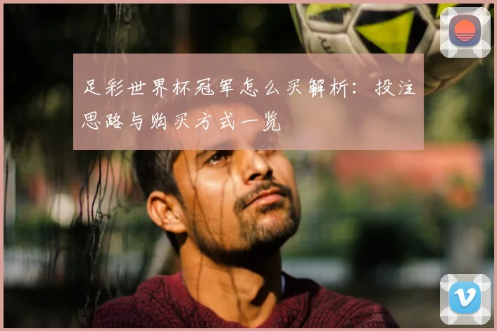 足彩世界杯冠军怎么买解析：投注思路与购买方式一览