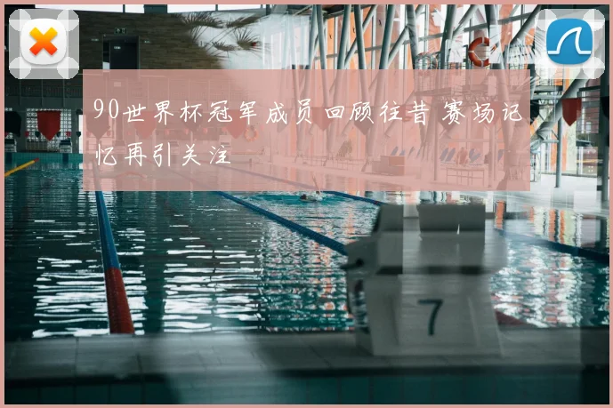 90世界杯冠军成员回顾往昔 赛场记忆再引关注