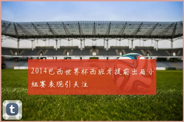2014巴西世界杯西班牙提前出局小组赛表现引关注