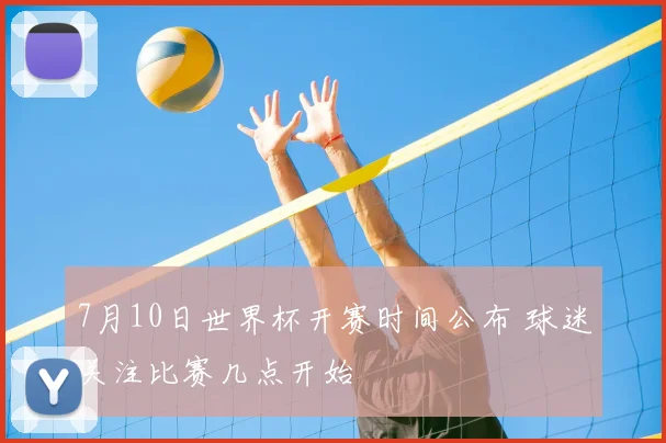 7月10日世界杯开赛时间公布 球迷关注比赛几点开始