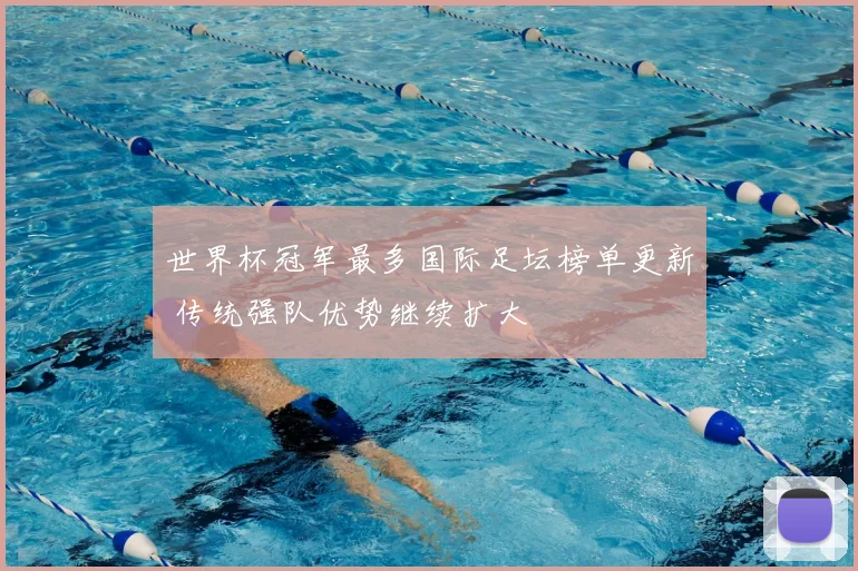 世界杯冠军最多国际足坛榜单更新 传统强队优势继续扩大
