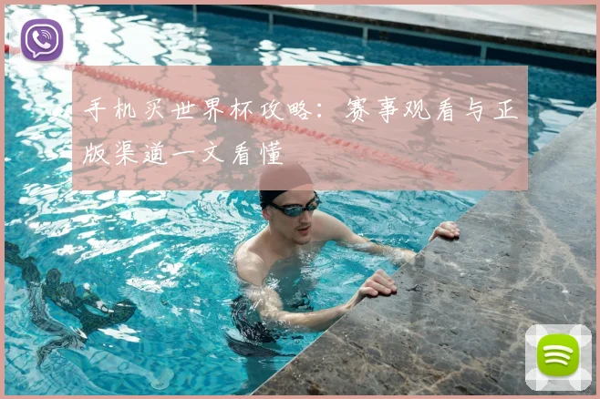 手机买世界杯攻略:赛事观看与正版渠道一文看懂