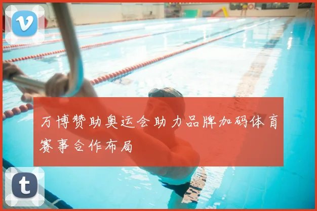 万博赞助奥运会助力品牌加码体育赛事合作布局